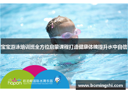 宝宝游泳培训班全方位启蒙课程打造健康体魄提升水中自信
