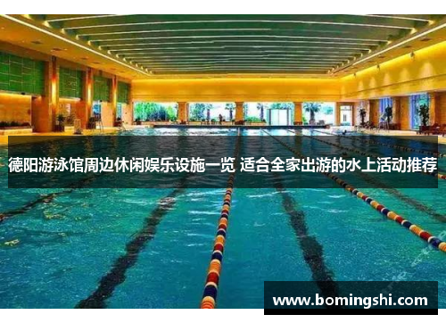 德阳游泳馆周边休闲娱乐设施一览 适合全家出游的水上活动推荐