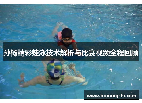 孙杨精彩蛙泳技术解析与比赛视频全程回顾