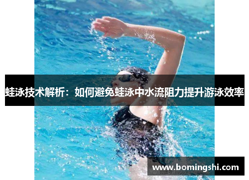 蛙泳技术解析：如何避免蛙泳中水流阻力提升游泳效率