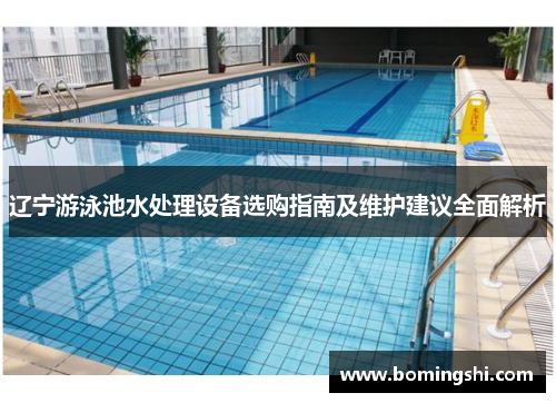 辽宁游泳池水处理设备选购指南及维护建议全面解析
